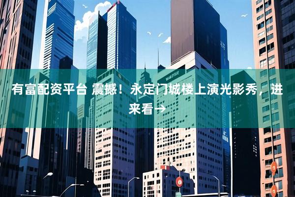 有富配资平台 震撼！永定门城楼上演光影秀，进来看→