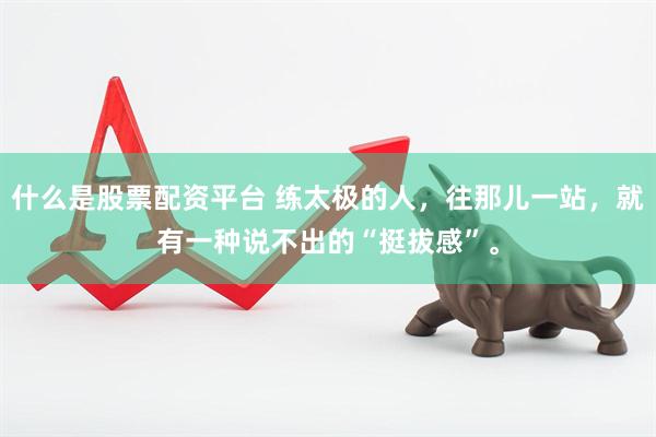 什么是股票配资平台 练太极的人，往那儿一站，就有一种说不出的“挺拔感”。