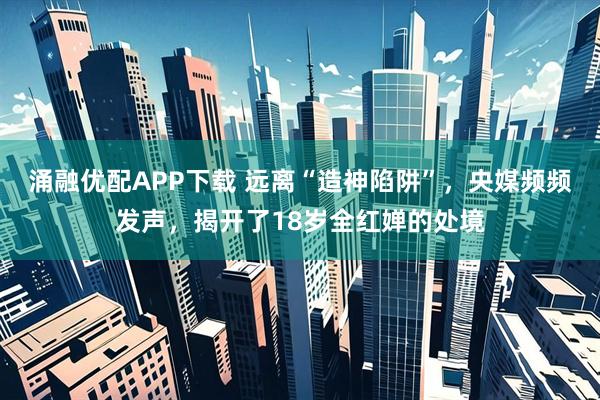 涌融优配APP下载 远离“造神陷阱”，央媒频频发声，揭开了18岁全红婵的处境
