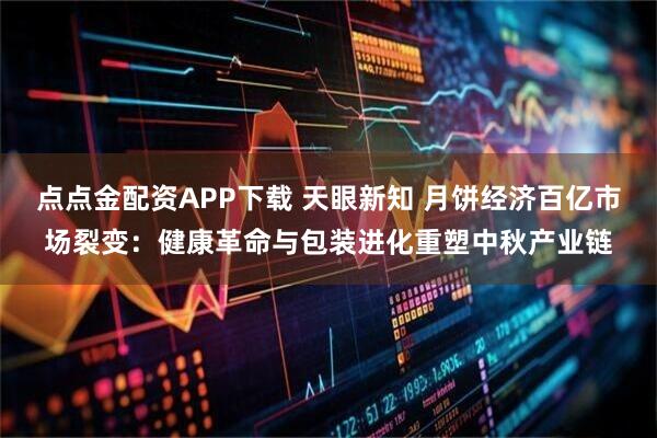 点点金配资APP下载 天眼新知 月饼经济百亿市场裂变：健康革命与包装进化重塑中秋产业链