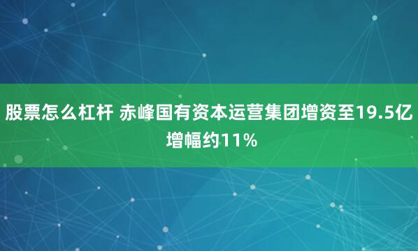 股票怎么杠杆 赤峰国有资本运营集团增资至19.5亿 增幅约11%