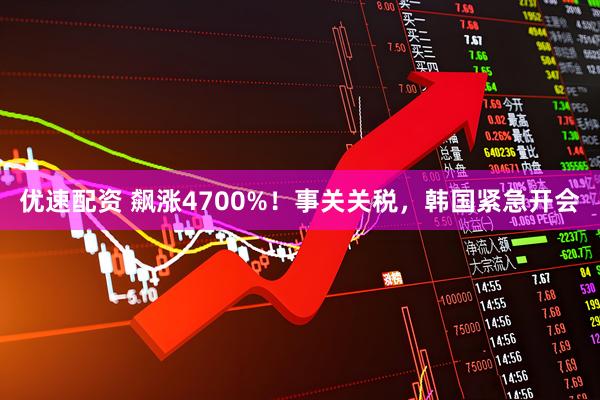 优速配资 飙涨4700%！事关关税，韩国紧急开会
