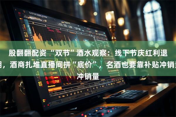 股翻翻配资 “双节”酒水观察：线下节庆红利退潮，酒商扎堆直播间拼“底价”，名酒也要靠补贴冲销量