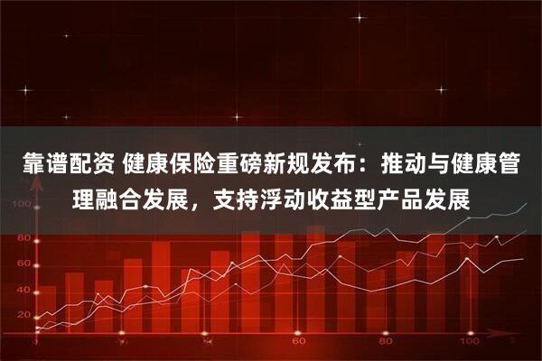 靠谱配资 健康保险重磅新规发布：推动与健康管理融合发展，支持浮动收益型产品发展