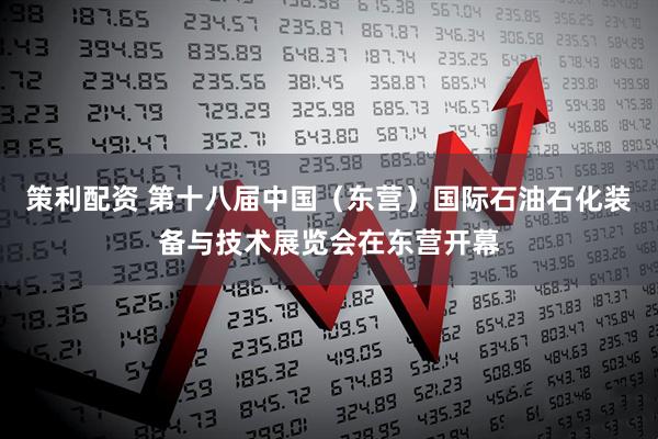 策利配资 第十八届中国（东营）国际石油石化装备与技术展览会在东营开幕