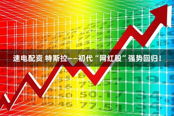 速电配资 特斯拉——初代“网红股”强势回归！