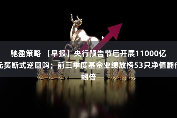 驰盈策略 【早报】央行预告节后开展11000亿元买断式逆回购；前三季度基金业绩放榜53只净值翻倍