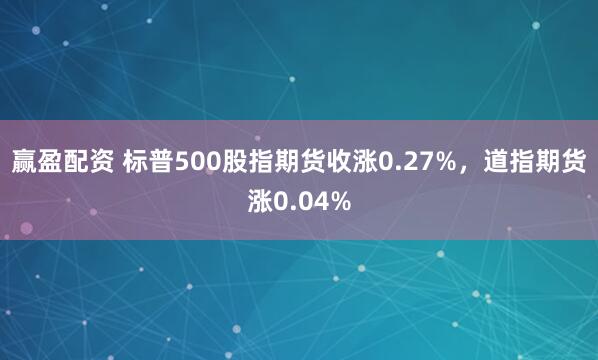 赢盈配资 标普500股指期货收涨0.27%，道指期货涨0.04%
