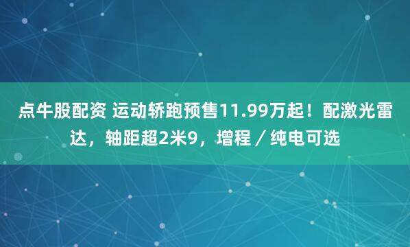 点牛股配资 运动轿跑预售11.99万起！配激光雷达，轴距超2米9，增程／纯电可选