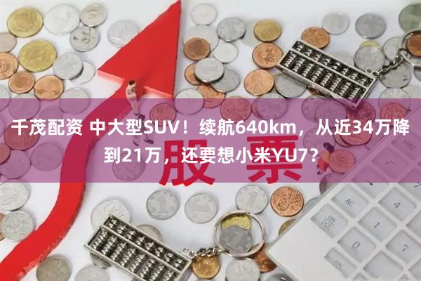 千茂配资 中大型SUV！续航640km，从近34万降到21万，还要想小米YU7？