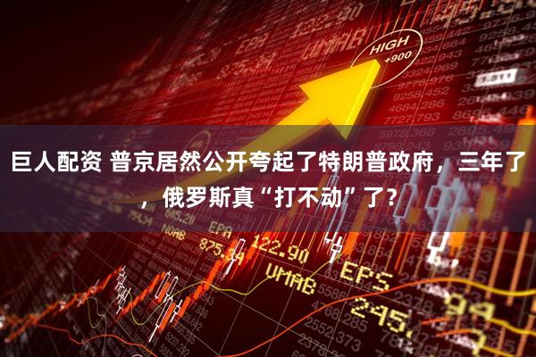 巨人配资 普京居然公开夸起了特朗普政府，三年了，俄罗斯真“打不动”了？
