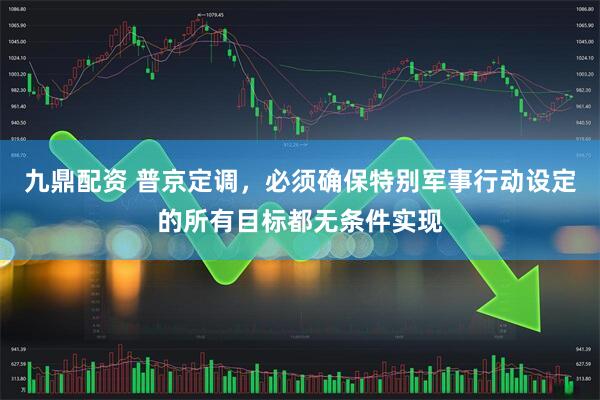 九鼎配资 普京定调，必须确保特别军事行动设定的所有目标都无条件实现