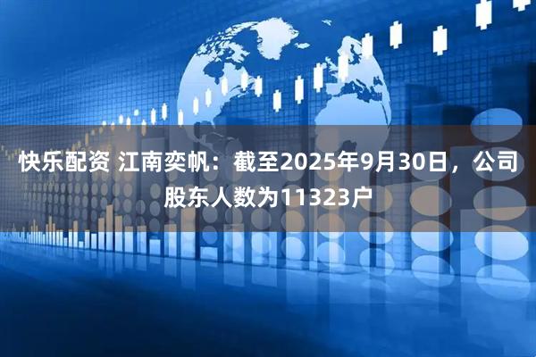 快乐配资 江南奕帆：截至2025年9月30日，公司股东人数为11323户