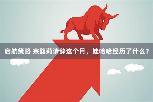启航策略 宗馥莉请辞这个月，娃哈哈经历了什么？