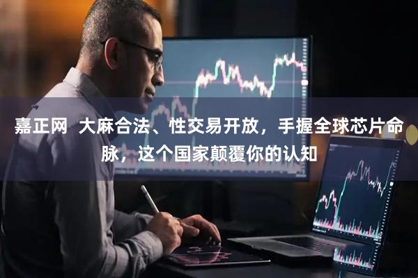 嘉正网  大麻合法、性交易开放，手握全球芯片命脉，这个国家颠覆你的认知