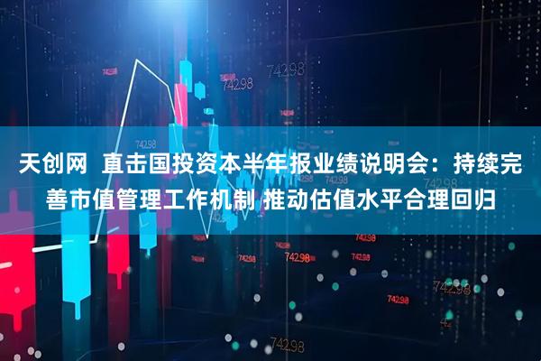 天创网  直击国投资本半年报业绩说明会：持续完善市值管理工作机制 推动估值水平合理回归