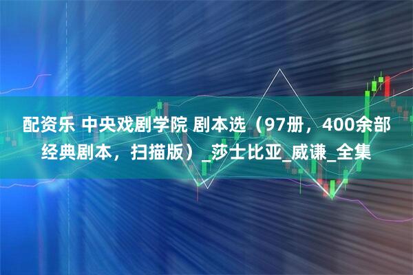 配资乐 中央戏剧学院 剧本选（97册，400余部经典剧本，扫描版）_莎士比亚_威谦_全集