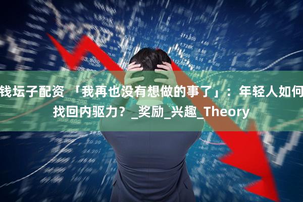 钱坛子配资 「我再也没有想做的事了」：年轻人如何找回内驱力？_奖励_兴趣_Theory