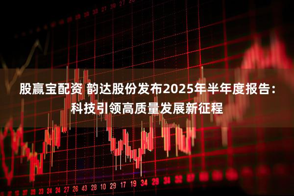 股赢宝配资 韵达股份发布2025年半年度报告：科技引领高质量发展新征程