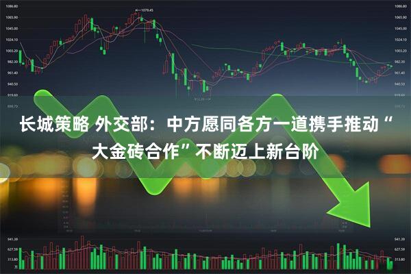 长城策略 外交部：中方愿同各方一道携手推动“大金砖合作”不断迈上新台阶