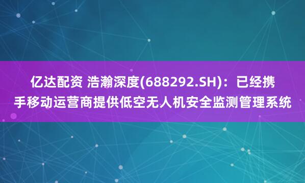 亿达配资 浩瀚深度(688292.SH)：已经携手移动运营商提供低空无人机安全监测管理系统