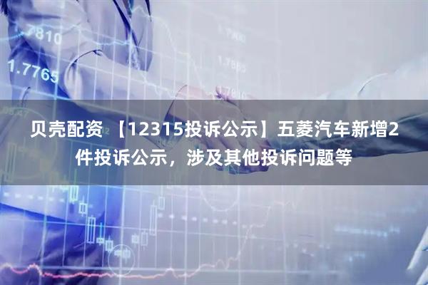 贝壳配资 【12315投诉公示】五菱汽车新增2件投诉公示，涉及其他投诉问题等