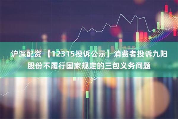 沪深配资 【12315投诉公示】消费者投诉九阳股份不履行国家规定的三包义务问题