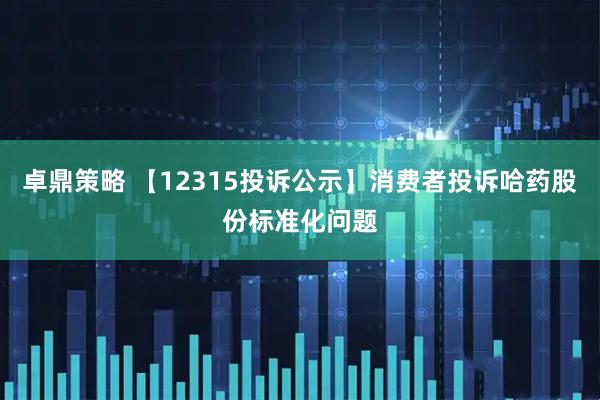 卓鼎策略 【12315投诉公示】消费者投诉哈药股份标准化问题
